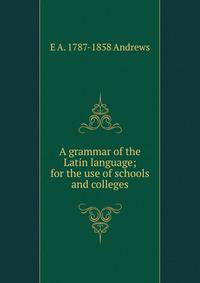 A grammar of the Latin language; for the use of schools and colleges
