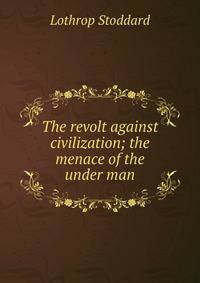 The revolt against civilization; the menace of the under man