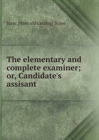 The elementary and complete examiner; or, Candidate's assisant