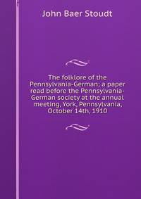 The folklore of the Pennsylvania-German; a paper read before the Pennsylvania-German society at the annual meeting, York, Pennsylvania, October 14th, 1910