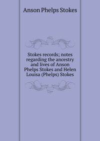 Stokes records; notes regarding the ancestry and lives of Anson Phelps Stokes and Helen Louisa (Phelps) Stokes
