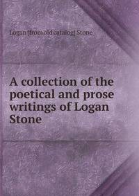 A collection of the poetical and prose writings of Logan Stone