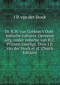 Dr. K.W. van Gorkom's Oost-Indische cultures. Opnieuw uitg. onder redactie van H.C. Prinsen Geerligs. Door J.P. van der Stock et al. (Dutch Edition)