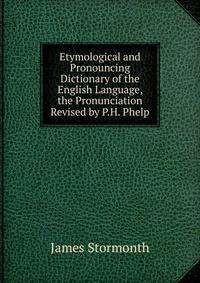 Etymological and Pronouncing Dictionary of the English Language, the Pronunciation Revised by P.H. Phelp