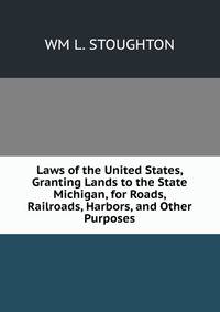 Laws of the United States, Granting Lands to the State Michigan, for Roads, Railroads, Harbors, and Other Purposes