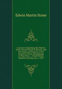 A Lecture Comprising the History of the Second Parish in Beverly, and the Origin and Progress of the Church of Christ Worshipping in That Place: . of Said Parish, Sabbath Evening, July 6, 1834