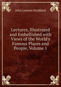 Lectures, Illustrated and Embellished with Views of the World's Famous Places and People, Volume 1