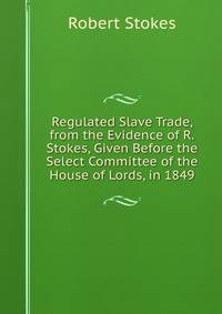 Regulated Slave Trade, from the Evidence of R.Stokes, Given Before the Select Committee of the House of Lords, in 1849