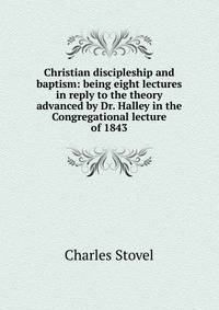 Christian discipleship and baptism: being eight lectures in reply to the theory advanced by Dr. Halley in the Congregational lecture of 1843