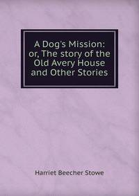 A Dog's Mission: or, The story of the Old Avery House and Other Stories
