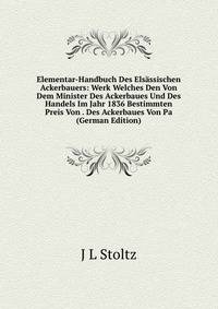 Elementar-Handbuch Des Elsassischen Ackerbauers: Werk Welches Den Von Dem Minister Des Ackerbaues Und Des Handels Im Jahr 1836 Bestimmten Preis Von . Des Ackerbaues Von Pa (German Edition)