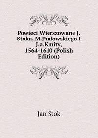 Powieci Wierszowane J.Stoka, M.Pudowskiego I J.a.Kmity, 1564-1610 (Polish Edition)