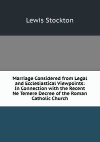 Marriage Considered from Legal and Ecclesiastical Viewpoints: In Connection with the Recent Ne Temere Decree of the Roman Catholic Church