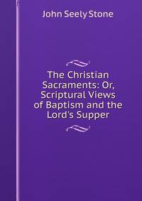 The Christian Sacraments: Or, Scriptural Views of Baptism and the Lord's Supper