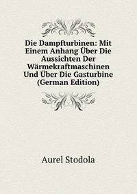 Die Dampfturbinen: Mit Einem Anhang ?ber Die Aussichten Der W?rmekraftmaschinen Und ?ber Die Gasturbine (German Edition)