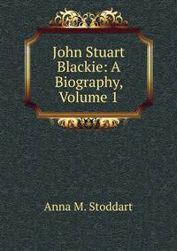 John Stuart Blackie: A Biography, Volume 1