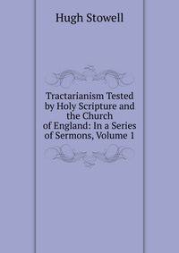 Tractarianism Tested by Holy Scripture and the Church of England: In a Series of Sermons, Volume 1