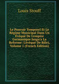 Le Pouvoir Temporel Et Le R?gime Municipal Dans Un ?v?qu? De L'empire Germanique Jusgu'a La Reforme: L'?v?qu? De B?le), Volume 1 (French Edition)