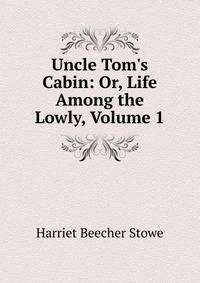 Uncle Tom's Cabin: Or, Life Among the Lowly, Volume 1