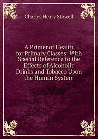 A Primer of Health for Primary Classes: With Special Reference to the Effects of Alcoholic Drinks and Tobacco Upon the Human System