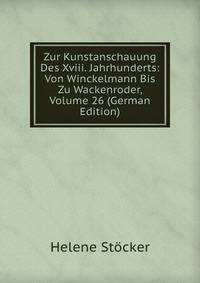 Zur Kunstanschauung Des Xviii. Jahrhunderts: Von Winckelmann Bis Zu Wackenroder, Volume 26 (German Edition)