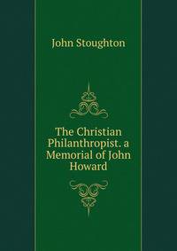 The Christian Philanthropist. a Memorial of John Howard