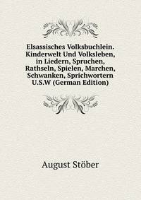Elsassisches Volksbuchlein. Kinderwelt Und Volksleben, in Liedern, Spruchen, Rathseln, Spielen, Marchen, Schwanken, Sprichwortern U.S.W (German Edition)