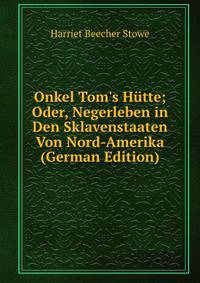 Onkel Tom's H?tte; Oder, Negerleben in Den Sklavenstaaten Von Nord-Amerika (German Edition)