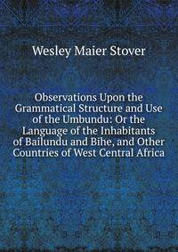 Observations Upon the Grammatical Structure and Use of the Umbundu: Or the Language of the Inhabitants of Bailundu and Bihe, and Other Countries of West Central Africa