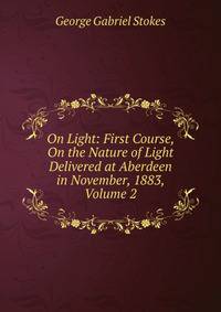 On Light: First Course, On the Nature of Light Delivered at Aberdeen in November, 1883, Volume 2