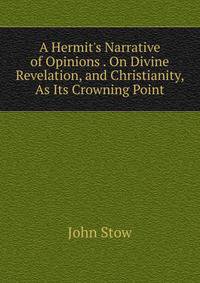 A Hermit's Narrative of Opinions . On Divine Revelation, and Christianity, As Its Crowning Point