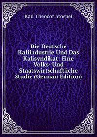 Die Deutsche Kaliindustrie Und Das Kalisyndikat: Eine Volks- Und Staatswirtschaftliche Studie (German Edition)