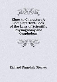 Clues to Character: A Complete Text-Book of the Laws of Scientific Physiognomy and Graphology