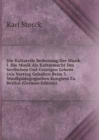 Die Kulturelle Bedeutung Der Musik: I. Die Musik Als Kulturmacht Des Seelischen Und Geistigen Lebens (Als Vortrag Gehalten Beim 3. Musikpadagogischen Kongress Zu Berlin) (German Edition)