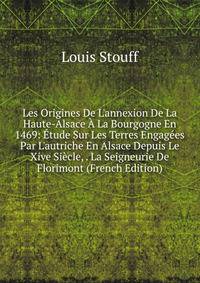 Les Origines De L'annexion De La Haute-Alsace ? La Bourgogne En 1469: ?tude Sur Les Terres Engag?es Par L'autriche En Alsace Depuis Le Xive Si?cle, . La Seigneurie De Florimont (French Edition)