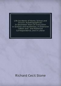 Life-Incidents of Home, School and Church: Autobiographical : In Seventeen Years of Instruction in Schools and Academies, in Extensive Labors and . and Historical Correspondence, and in Literar