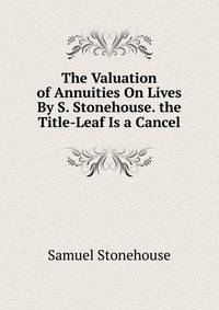 The Valuation of Annuities On Lives By S. Stonehouse. the Title-Leaf Is a Cancel.