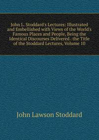John L. Stoddard's Lectures: Illustrated and Embellished with Views of the World's Famous Places and People, Being the Identical Discourses Delivered . the Title of the Stoddard Lectures, Volume 10