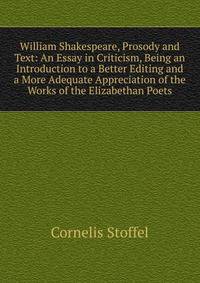 William Shakespeare, Prosody and Text: An Essay in Criticism, Being an Introduction to a Better Editing and a More Adequate Appreciation of the Works of the Elizabethan Poets