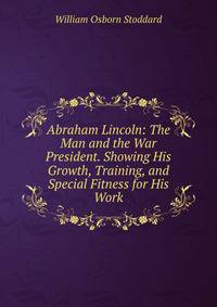 Abraham Lincoln: The Man and the War President. Showing His Growth, Training, and Special Fitness for His Work