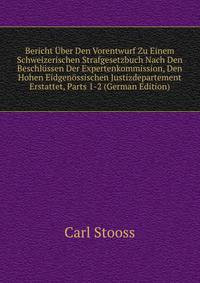 Bericht Uber Den Vorentwurf Zu Einem Schweizerischen Strafgesetzbuch Nach Den Beschlussen Der Expertenkommission, Den Hohen Eidgenossischen Justizdepartement Erstattet, Parts 1-2 (German Edition)