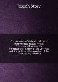 Commentaries On the Constitution of the United States: With a Preliminary Review of the Constitutional History of the Colonies and States, Before the Adoption of the Constitution, Volume 3