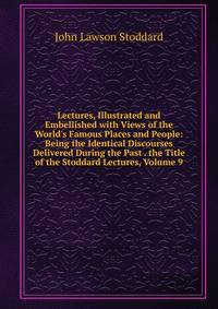Lectures, Illustrated and Embellished with Views of the World's Famous Places and People: Being the Identical Discourses Delivered During the Past . the Title of the Stoddard Lectures, Volume 9