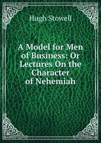 A Model for Men of Business: Or Lectures On the Character of Nehemiah