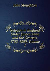 Religion in England Under Queen Anne and the Georges, 1702-1800, Volume 1