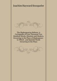 The Shakespearian Referee: A Cyclop?dia of Four Thousand Two Hundred Words, Obsolete and Modern, Occurring in the Plays of Shakespeare . to Which . and Spanish Words Occurring in the Plays
