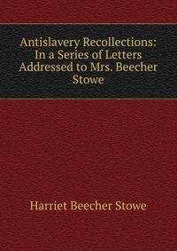 Antislavery Recollections: In a Series of Letters Addressed to Mrs. Beecher Stowe