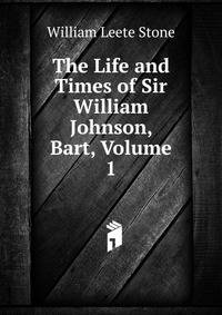 The Life and Times of Sir William Johnson, Bart, Volume 1
