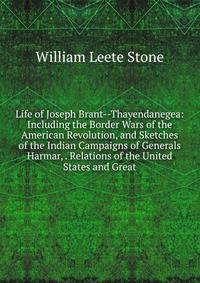 Life of Joseph Brant--Thayendanegea: Including the Border Wars of the American Revolution, and Sketches of the Indian Campaigns of Generals Harmar, . Relations of the United States and Great
