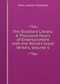 The Stoddard Library: A Thousand Hours of Entertainment with the World's Great Writers, Volume 5
